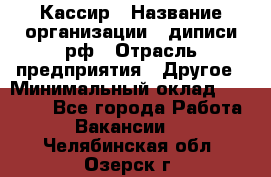 Кассир › Название организации ­ диписи.рф › Отрасль предприятия ­ Другое › Минимальный оклад ­ 30 000 - Все города Работа » Вакансии   . Челябинская обл.,Озерск г.